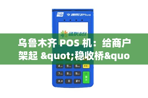 乌鲁木齐 POS 机：给商户架起 "稳收桥"，收款不卡壳