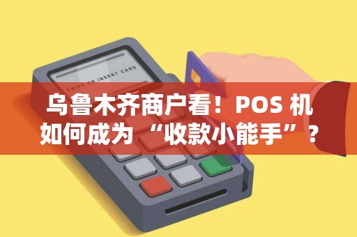 乌鲁木齐商户看！POS 机如何成为 “收款小能手”？