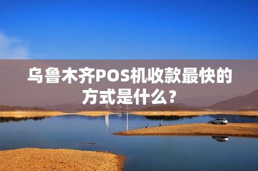 乌鲁木齐POS机收款最快的方式是什么？