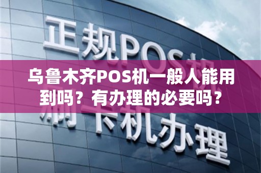 乌鲁木齐POS机一般人能用到吗？有办理的必要吗？