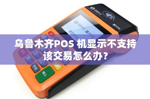 乌鲁木齐POS 机显示不支持该交易怎么办？