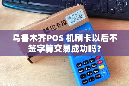乌鲁木齐POS 机刷卡以后不签字算交易成功吗？