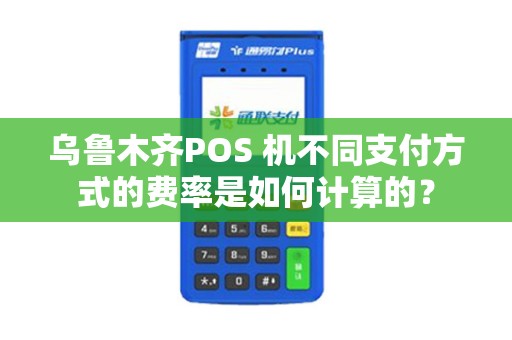 乌鲁木齐POS 机不同支付方式的费率是如何计算的？