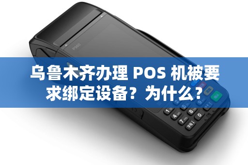 乌鲁木齐办理 POS 机被要求绑定设备？为什么？
