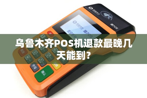 乌鲁木齐POS机退款最晚几天能到？
