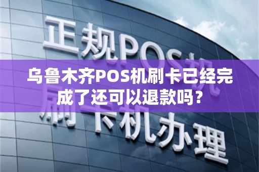 乌鲁木齐POS机刷卡已经完成了还可以退款吗？