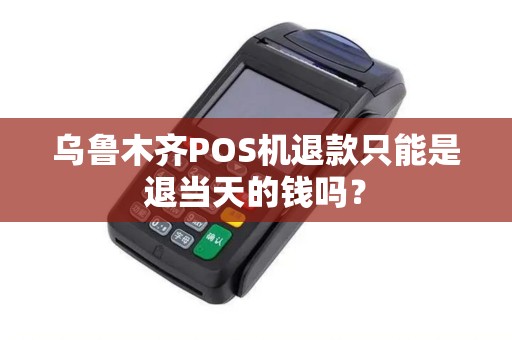 乌鲁木齐POS机退款只能是退当天的钱吗？