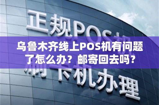乌鲁木齐线上POS机有问题了怎么办？邮寄回去吗？