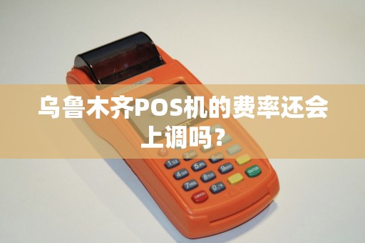 乌鲁木齐POS机的费率还会上调吗？