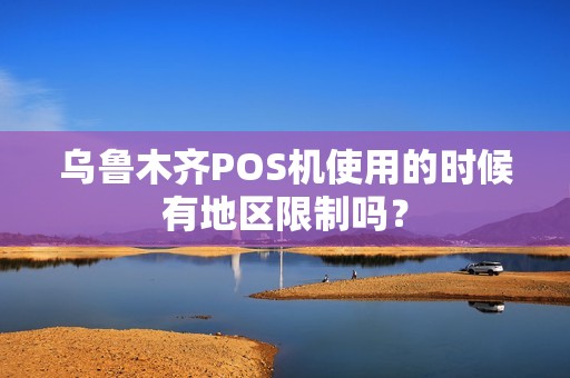 乌鲁木齐POS机使用的时候有地区限制吗？