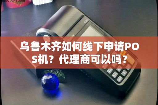 乌鲁木齐如何线下申请POS机？代理商可以吗？