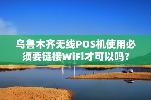 乌鲁木齐无线POS机使用必须要链接WiFi才可以吗？