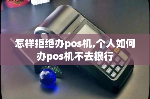 怎样拒绝办pos机,个人如何办pos机不去银行
