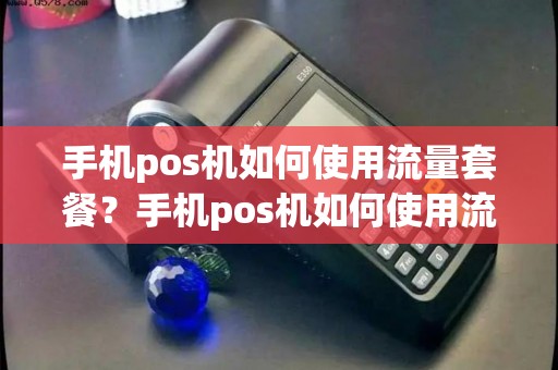 手机pos机如何使用流量套餐？手机pos机如何使用流量套餐详细介绍