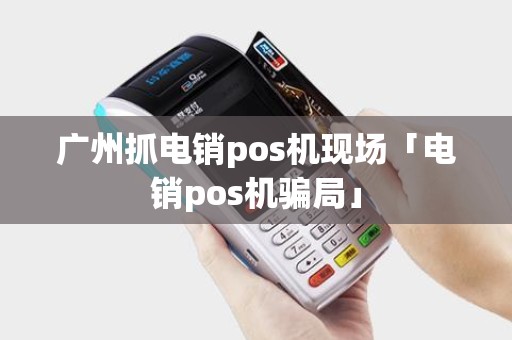 广州抓电销pos机现场「电销pos机骗局」