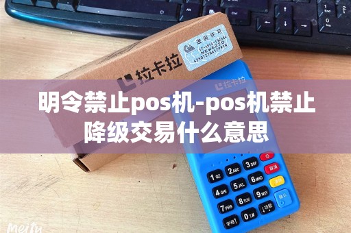 明令禁止pos机-pos机禁止降级交易什么意思