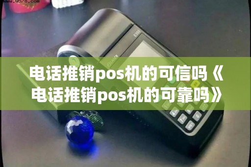 电话推销pos机的可信吗《电话推销pos机的可靠吗》