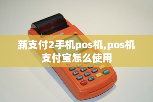 新支付2手机pos机,pos机支付宝怎么使用