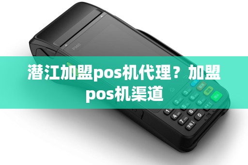 潜江加盟pos机代理？加盟pos机渠道
