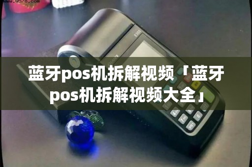 蓝牙pos机拆解视频「蓝牙pos机拆解视频大全」