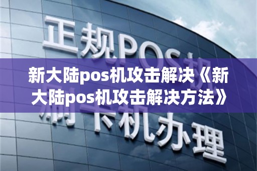 新大陆pos机攻击解决《新大陆pos机攻击解决方法》