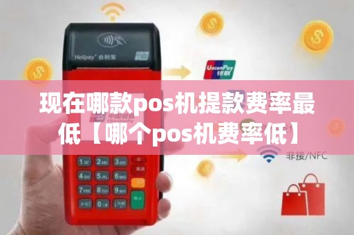 现在哪款pos机提款费率最低【哪个pos机费率低】