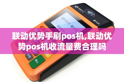 联动优势手刷pos机,联动优势pos机收流量费合理吗