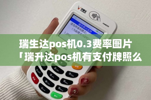 瑞生达pos机0.3费率图片「瑞升达pos机有支付牌照么」