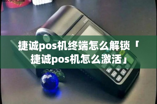 捷诚pos机终端怎么解锁「捷诚pos机怎么激活」