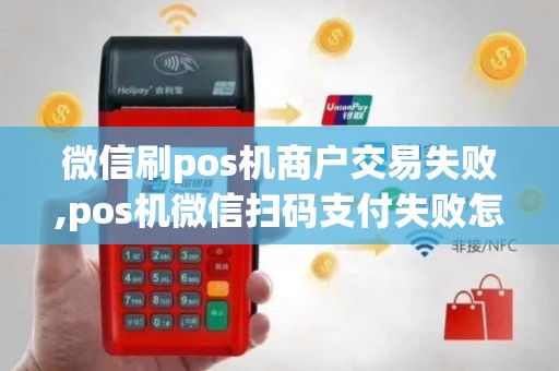 微信刷pos机商户交易失败,pos机微信扫码支付失败怎么找到对方