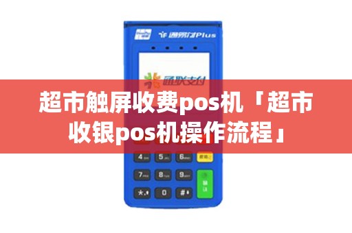 超市触屏收费pos机「超市收银pos机操作流程」