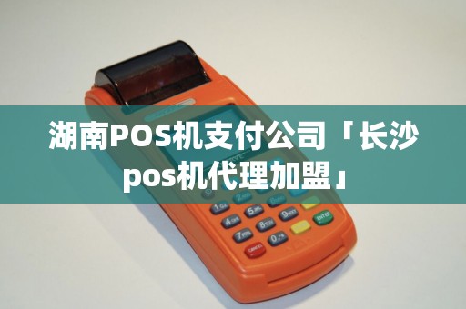 湖南POS机支付公司「长沙pos机代理加盟」