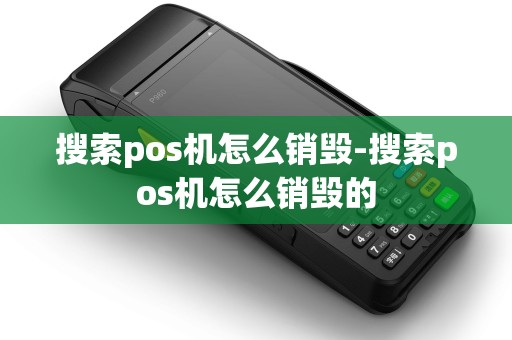 搜索pos机怎么销毁-搜索pos机怎么销毁的