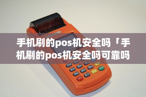 手机刷的pos机安全吗「手机刷的pos机安全吗可靠吗」