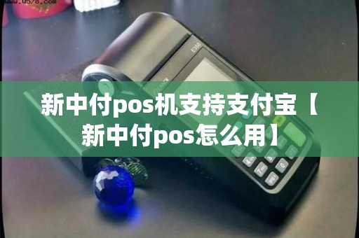 新中付pos机支持支付宝【新中付pos怎么用】