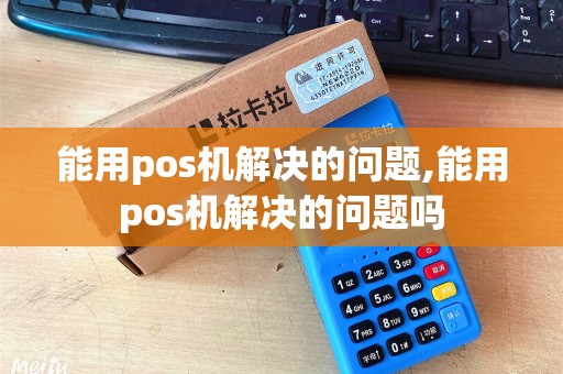 能用pos机解决的问题,能用pos机解决的问题吗