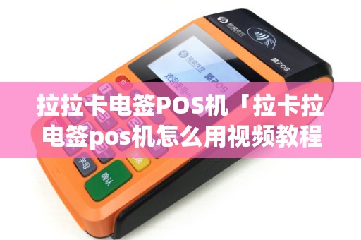拉拉卡电签POS机「拉卡拉电签pos机怎么用视频教程」