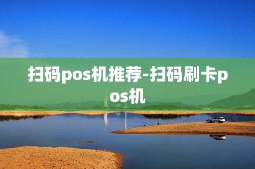 扫码pos机推荐-扫码刷卡pos机