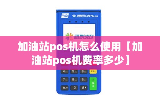 加油站pos机怎么使用【加油站pos机费率多少】