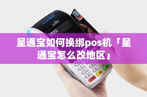 星通宝如何换绑pos机「星通宝怎么改地区」