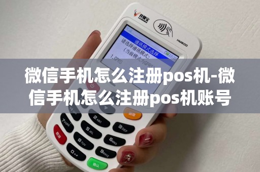 微信手机怎么注册pos机-微信手机怎么注册pos机账号