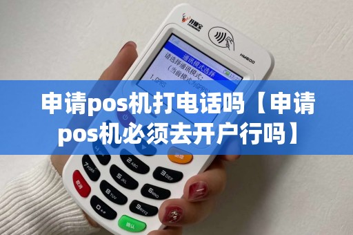 申请pos机打电话吗【申请pos机必须去开户行吗】