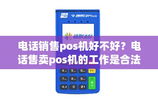 电话销售pos机好不好？电话售卖pos机的工作是合法的吗