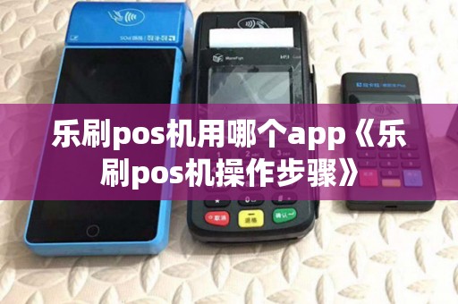 乐刷pos机用哪个app《乐刷pos机操作步骤》