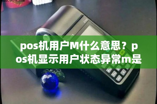 pos机用户M什么意思？pos机显示用户状态异常m是什么