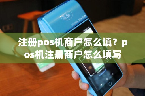 注册pos机商户怎么填？pos机注册商户怎么填写