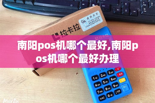 南阳pos机哪个最好,南阳pos机哪个最好办理