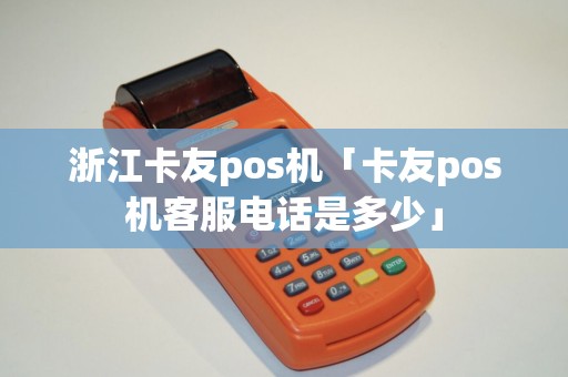浙江卡友pos机「卡友pos机客服电话是多少」