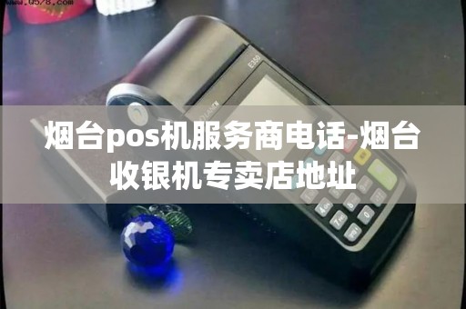 烟台pos机服务商电话-烟台收银机专卖店地址