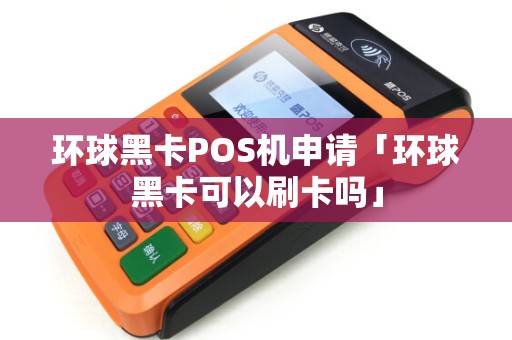 环球黑卡POS机申请「环球黑卡可以刷卡吗」